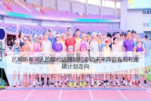 詹姆斯与湖人的续约选择如何牵动未来阵容布局和重建计划走向